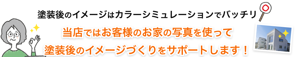 テキスト：塗装後のイメージはカラーシミュレーションでバッチリ。
当店ではお客様のお家の写真を使って塗装後のイメージづくりをサポートします！